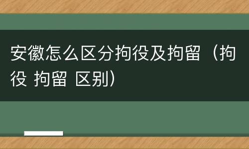 安徽怎么区分拘役及拘留（拘役 拘留 区别）