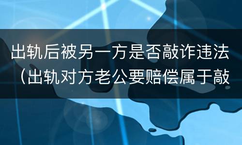 出轨后被另一方是否敲诈违法（出轨对方老公要赔偿属于敲诈吗）