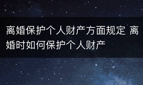 离婚保护个人财产方面规定 离婚时如何保护个人财产