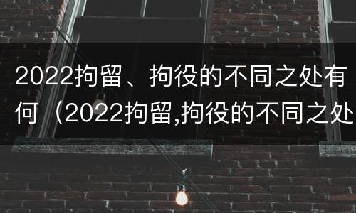 2022拘留、拘役的不同之处有何（2022拘留,拘役的不同之处有何区别）