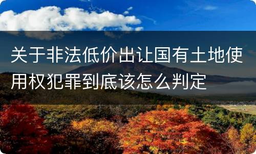 关于非法低价出让国有土地使用权犯罪到底该怎么判定