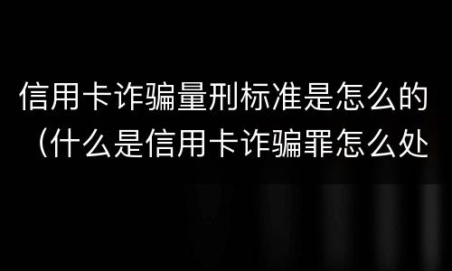 信用卡诈骗量刑标准是怎么的（什么是信用卡诈骗罪怎么处罚）