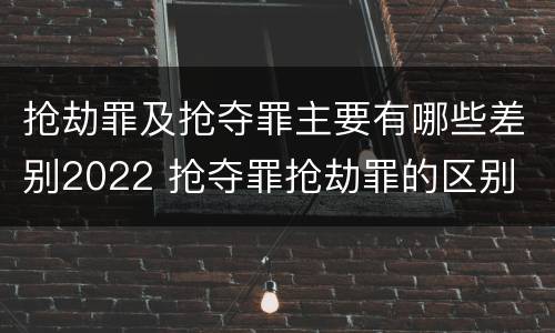 抢劫罪及抢夺罪主要有哪些差别2022 抢夺罪抢劫罪的区别