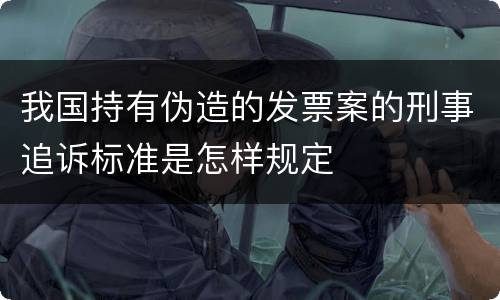 我国持有伪造的发票案的刑事追诉标准是怎样规定
