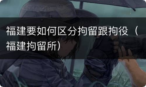 福建要如何区分拘留跟拘役（福建拘留所）