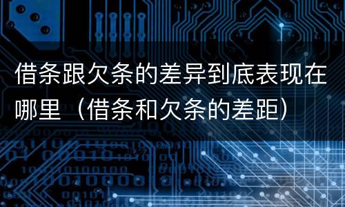 借条跟欠条的差异到底表现在哪里（借条和欠条的差距）