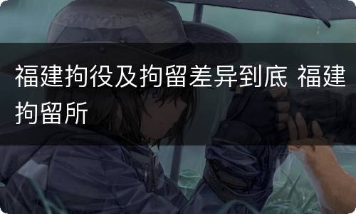 福建拘役及拘留差异到底 福建拘留所