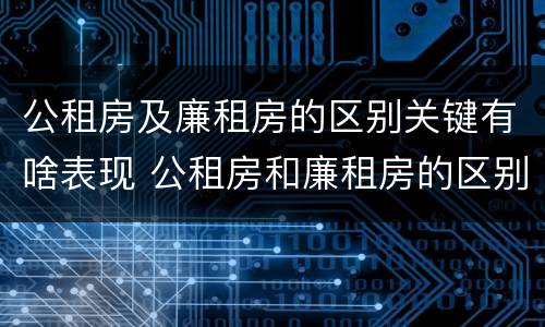 公租房及廉租房的区别关键有啥表现 公租房和廉租房的区别是啥