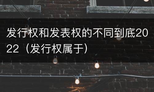 发行权和发表权的不同到底2022（发行权属于）