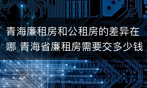 青海廉租房和公租房的差异在哪 青海省廉租房需要交多少钱