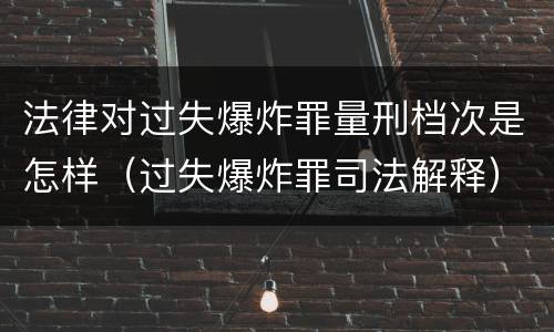 法律对过失爆炸罪量刑档次是怎样（过失爆炸罪司法解释）