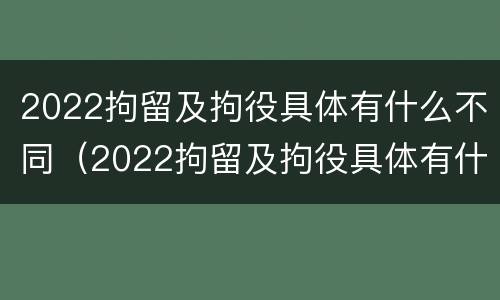 2022拘留及拘役具体有什么不同（2022拘留及拘役具体有什么不同之处）
