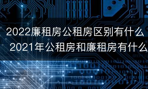 2022廉租房公租房区别有什么 2021年公租房和廉租房有什么区别