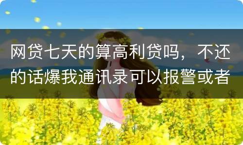网贷七天的算高利贷吗，不还的话爆我通讯录可以报警或者起诉他们吗