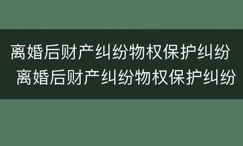 离婚后财产纠纷物权保护纠纷 离婚后财产纠纷物权保护纠纷案件