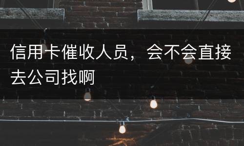 信用卡催收人员，会不会直接去公司找啊