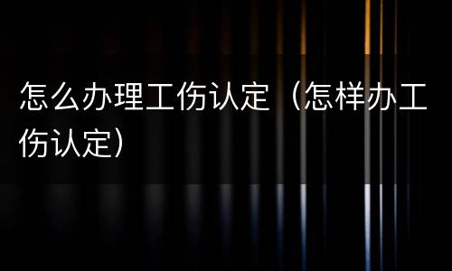 怎么办理工伤认定（怎样办工伤认定）