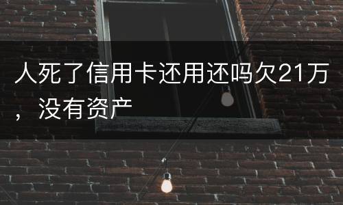 人死了信用卡还用还吗欠21万，没有资产
