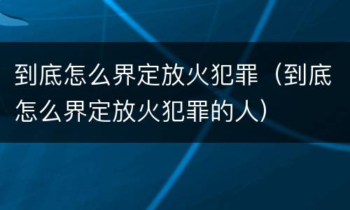 到底怎么界定放火犯罪（到底怎么界定放火犯罪的人）