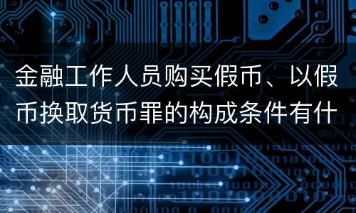 金融工作人员购买假币、以假币换取货币罪的构成条件有什么