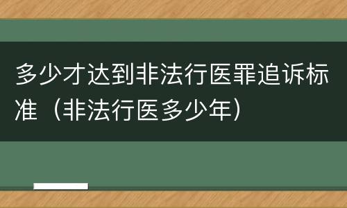 多少才达到非法行医罪追诉标准（非法行医多少年）