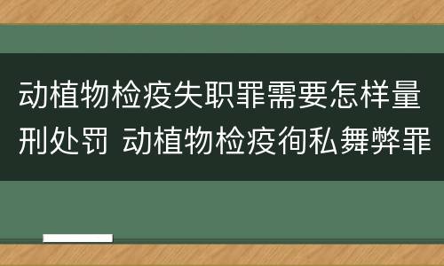 动植物检疫失职罪需要怎样量刑处罚 动植物检疫徇私舞弊罪与动植物检疫失职罪的区别在于