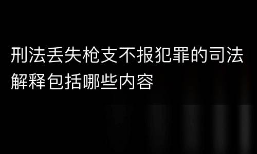 刑法丢失枪支不报犯罪的司法解释包括哪些内容