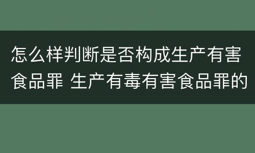 怎么样判断是否构成生产有害食品罪 生产有毒有害食品罪的主观明知的认定