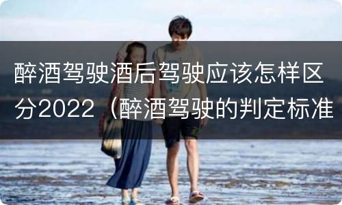 醉酒驾驶酒后驾驶应该怎样区分2022（醉酒驾驶的判定标准是什么）