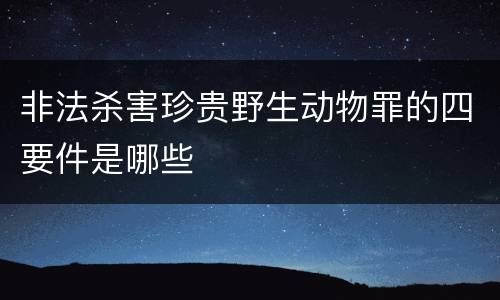 非法杀害珍贵野生动物罪的四要件是哪些