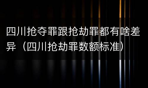 四川抢夺罪跟抢劫罪都有啥差异（四川抢劫罪数额标准）