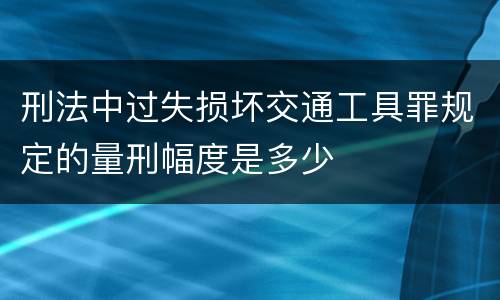 刑法中过失损坏交通工具罪规定的量刑幅度是多少