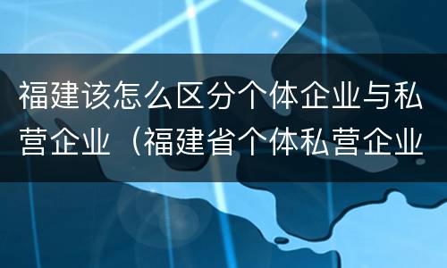 福建该怎么区分个体企业与私营企业（福建省个体私营企业协会）