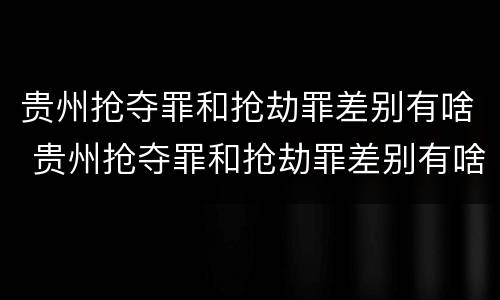 贵州抢夺罪和抢劫罪差别有啥 贵州抢夺罪和抢劫罪差别有啥不一样