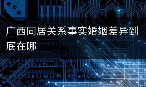 广西同居关系事实婚姻差异到底在哪