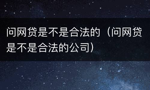 问网贷是不是合法的（问网贷是不是合法的公司）