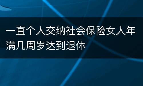 一直个人交纳社会保险女人年满几周岁达到退休