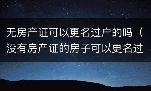 无房产证可以更名过户的吗（没有房产证的房子可以更名过户吗）