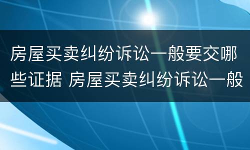 房屋买卖纠纷诉讼一般要交哪些证据 房屋买卖纠纷诉讼一般要交哪些证据材料