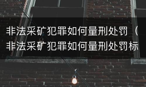 非法采矿犯罪如何量刑处罚（非法采矿犯罪如何量刑处罚标准）