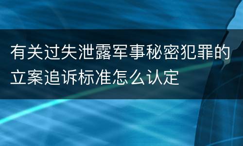 有关过失泄露军事秘密犯罪的立案追诉标准怎么认定