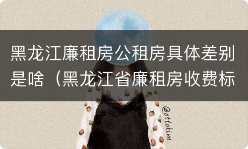 黑龙江廉租房公租房具体差别是啥（黑龙江省廉租房收费标准是多少）