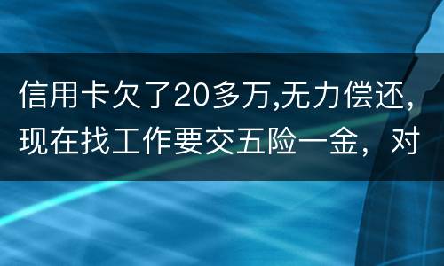 信用卡欠了20多万,无力偿还，现在找工作要交五险一金，对我有什么影响吗