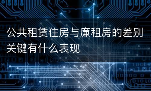 公共租赁住房与廉租房的差别关键有什么表现