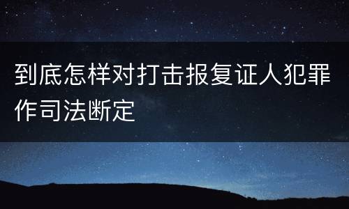 到底怎样对打击报复证人犯罪作司法断定