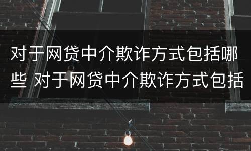 对于网贷中介欺诈方式包括哪些 对于网贷中介欺诈方式包括哪些