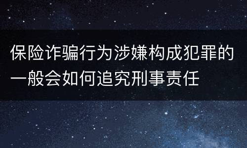 保险诈骗行为涉嫌构成犯罪的一般会如何追究刑事责任