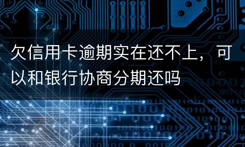 欠信用卡逾期实在还不上，可以和银行协商分期还吗