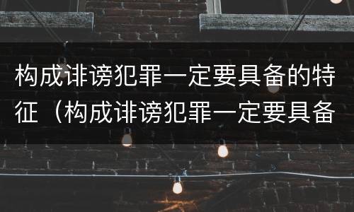 构成诽谤犯罪一定要具备的特征（构成诽谤犯罪一定要具备的特征是）