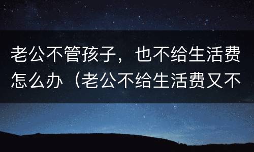 老公不管孩子，也不给生活费怎么办（老公不给生活费又不养孩孩子）